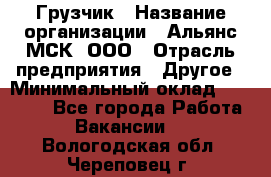 Грузчик › Название организации ­ Альянс-МСК, ООО › Отрасль предприятия ­ Другое › Минимальный оклад ­ 40 000 - Все города Работа » Вакансии   . Вологодская обл.,Череповец г.